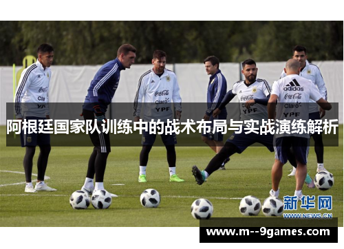 阿根廷国家队训练中的战术布局与实战演练解析
