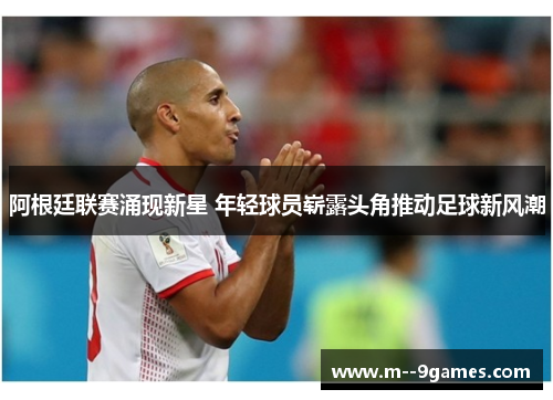 阿根廷联赛涌现新星 年轻球员崭露头角推动足球新风潮