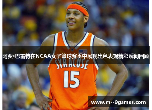 阿贾·巴雷特在NCAA女子篮球赛季中展现出色表现精彩瞬间回顾