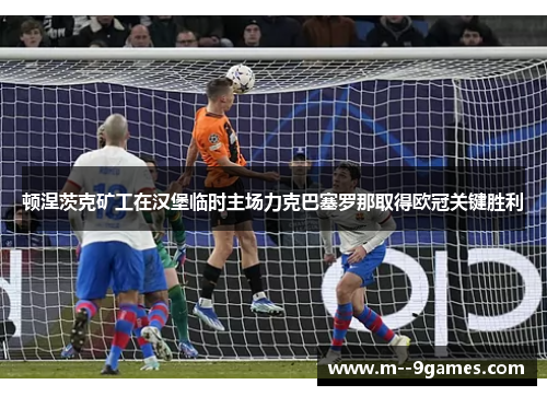 顿涅茨克矿工在汉堡临时主场力克巴塞罗那取得欧冠关键胜利