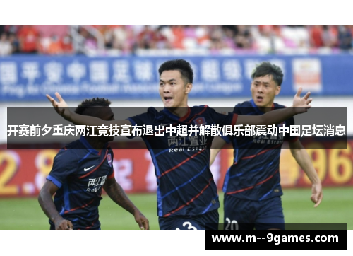 开赛前夕重庆两江竞技宣布退出中超并解散俱乐部震动中国足坛消息