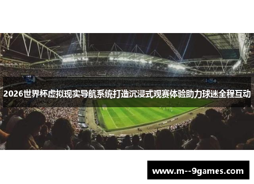 2026世界杯虚拟现实导航系统打造沉浸式观赛体验助力球迷全程互动