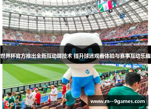 世界杯官方推出全新互动屏技术 提升球迷观看体验与赛事互动乐趣