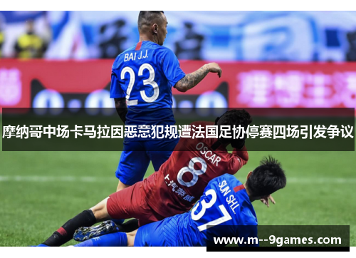 摩纳哥中场卡马拉因恶意犯规遭法国足协停赛四场引发争议