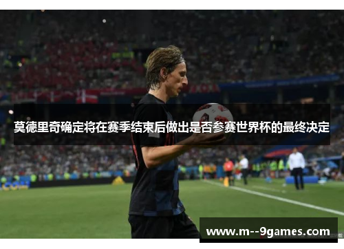 莫德里奇确定将在赛季结束后做出是否参赛世界杯的最终决定 莫德里奇确定将在赛季结束后做出是否参赛世界杯的最终决定